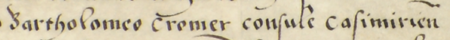 Dokument wydany w 1535 roku w Wilnie przez Zygmunta Starego, w którym król nadał Bartłomiejowi Kromerowi, rajcy
kazimierskiemu, ogród w Kazimierzu, położony między bramami Wielicką i Bocheńską, w pobliżu rzeki Casimirki – oraz
zbliżenie zapisu imienia i urzędu (Archiwum Narodowe w Krakowie, sygn. perg. 524)