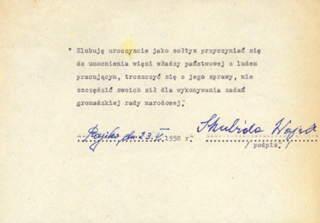 Z zespołu archiwum Prezydium Gromadzkiej Rady Narodowej w Rajsku dokument z 1958 roku z przysięgą sołtysa – rotę tej przysięgi określił
§ 11 rozporządzenia Rady Ministrów z dnia 25 marca 1958 roku w sprawie zasad i trybu wyborów, zakresu działania oraz praw i obowiązków
sołtysa (Dz.U. 1958, Nr 15, poz. 67); wcześniej ustawą z dnia 25 stycznia 1958 roku o radach narodowych (Dz.U. 1958, Nr 5, poz. 16)
przywrócono po czterech latach przerwy istnienie urzędu sołtysowskiego we wsiach skupionych w gromady; organami podstawowymi były wówczas
gromadzkie rady narodowe i prezydia gromadzkich rad narodowych, sołtysi natomiast uzyskali status pomocniczy
(Archiwum Narodowe w Krakowie, sygn. 29/1107/155, nlb.)