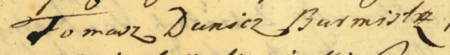 Z akt miasta żydowskiego w Kazimierzu końcowy fragment kopii zawartego w 1729 roku układu między radą miejską kazimierską,
reprezentowaną przed rajców z burmistrzem Tomaszem Duniczem na czele, a kazimierską gminą żydowską w sprawie
opłat za utrzymywaną przez miasto instalację kanalizacyjną – zbliżenie zapisu imienia i funkcji
(Archiwum Narodowe w Krakowie, sygn. Jud. Cas. 8, s. 352)